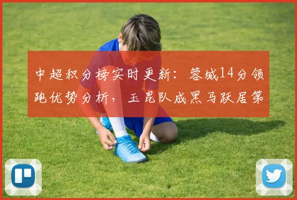 中超积分榜实时更新：蓉城14分领跑优势分析，玉昆队成黑马跃居第三