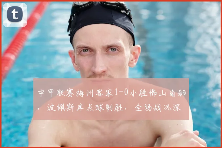 中甲联赛梅州客家1-0小胜佛山南狮，波佩斯库点球制胜，全场战况深度解析
