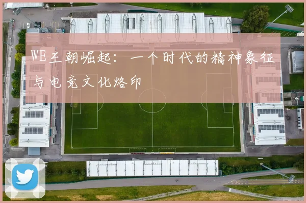 WE王朝崛起：一个时代的精神象征与电竞文化烙印