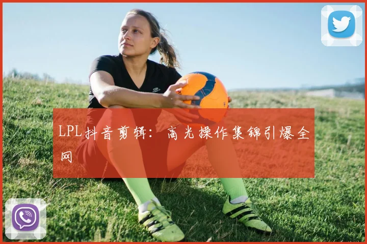 LPL抖音剪辑：高光操作集锦引爆全网