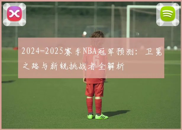 2024-2025赛季NBA冠军预测：卫冕之路与新锐挑战者全解析