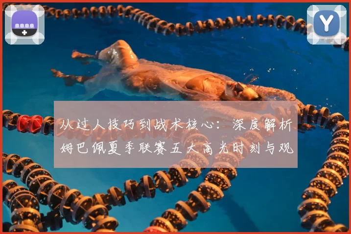 从过人技巧到战术核心：深度解析姆巴佩夏季联赛五大高光时刻与观看指南