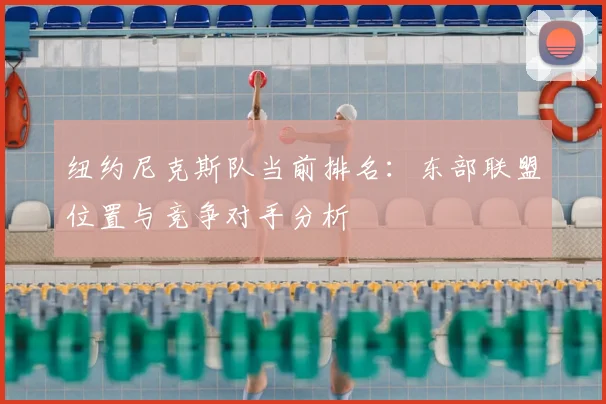 纽约尼克斯队当前排名：东部联盟位置与竞争对手分析