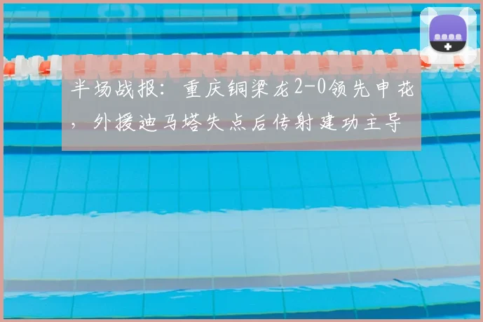 半场战报：重庆铜梁龙2-0领先申花，外援迪马塔失点后传射建功主导比赛