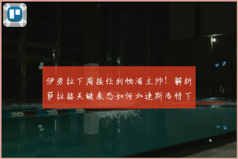 伊劳拉下周接任利物浦主帅！解析萨拉赫关键表态如何加速斯洛特下课进程