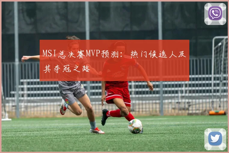 MSI总决赛MVP预测：热门候选人及其夺冠之路