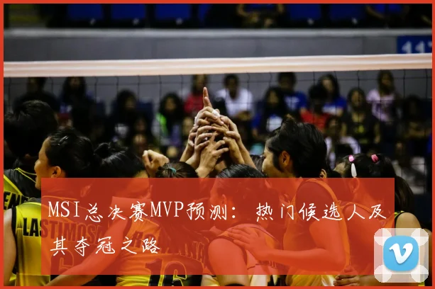 MSI总决赛MVP预测:热门候选人及其夺冠之路