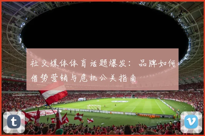 社交媒体体育话题爆发：品牌如何借势营销与危机公关指南