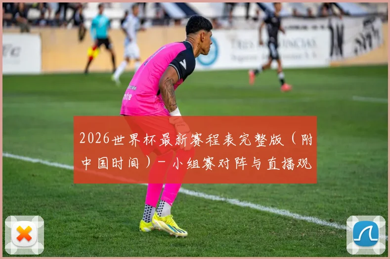 2026世界杯最新赛程表完整版（附中国时间）- 小组赛对阵与直播观看指南