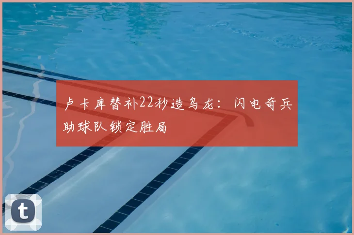 卢卡库替补22秒造乌龙：闪电奇兵助球队锁定胜局