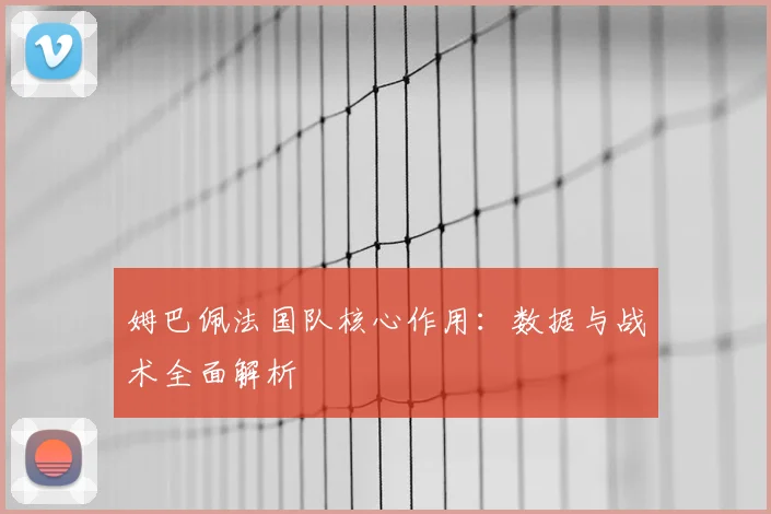 姆巴佩法国队核心作用：数据与战术全面解析