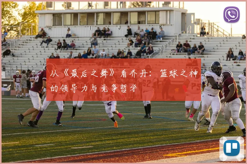 从《最后之舞》看乔丹:篮球之神的领导力与竞争哲学