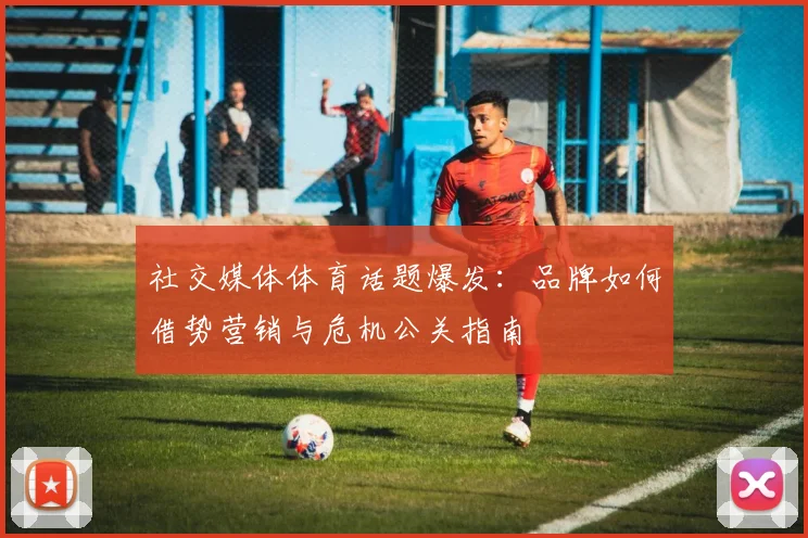 社交媒体体育话题爆发：品牌如何借势营销与危机公关指南