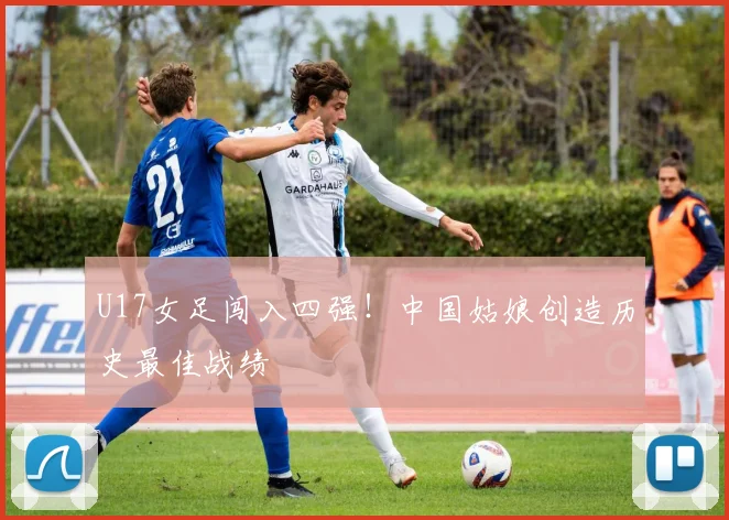 U17女足闯入四强！中国姑娘创造历史最佳战绩