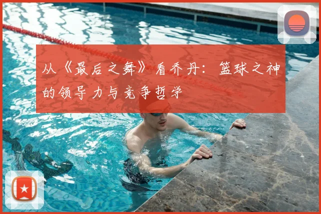 从《最后之舞》看乔丹：篮球之神的领导力与竞争哲学