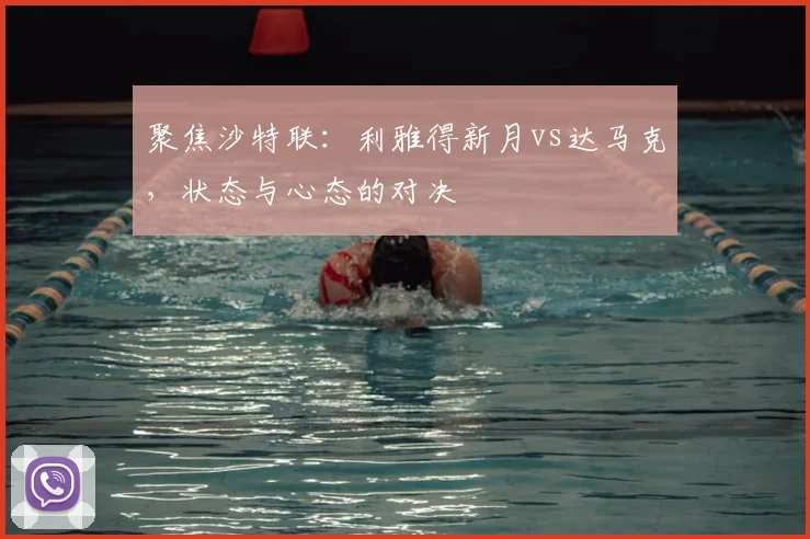 聚焦沙特联：利雅得新月vs达马克，状态与心态的对决