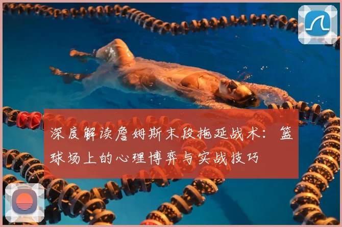 深度解读詹姆斯末段拖延战术：篮球场上的心理博弈与实战技巧