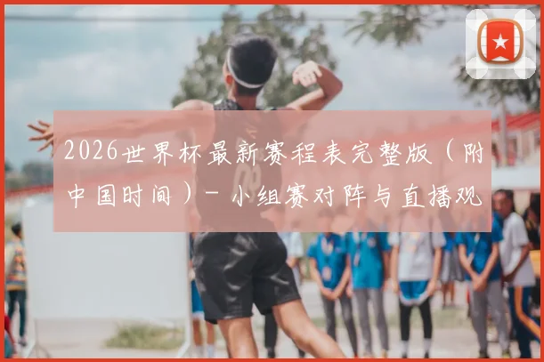 2026世界杯最新赛程表完整版（附中国时间）- 小组赛对阵与直播观看指南