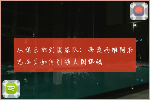 从俱乐部到国家队:蒂莫西维阿和巴洛贡如何引领美国锋线