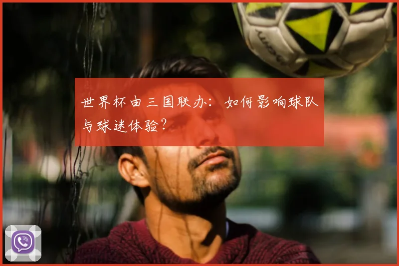 世界杯由三国联办：如何影响球队与球迷体验？