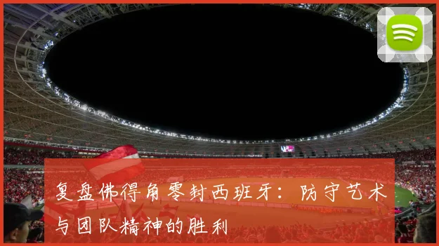复盘佛得角零封西班牙：防守艺术与团队精神的胜利
