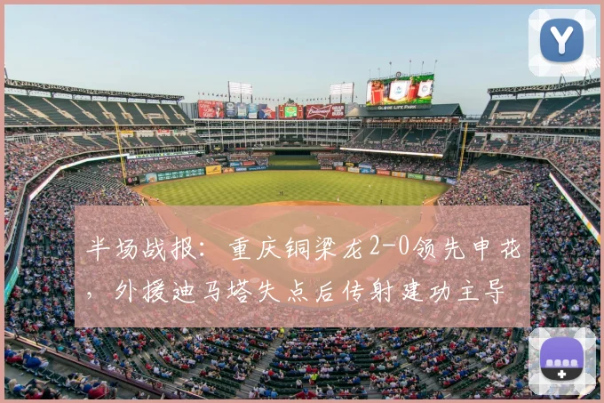 半场战报：重庆铜梁龙2-0领先申花，外援迪马塔失点后传射建功主导比赛