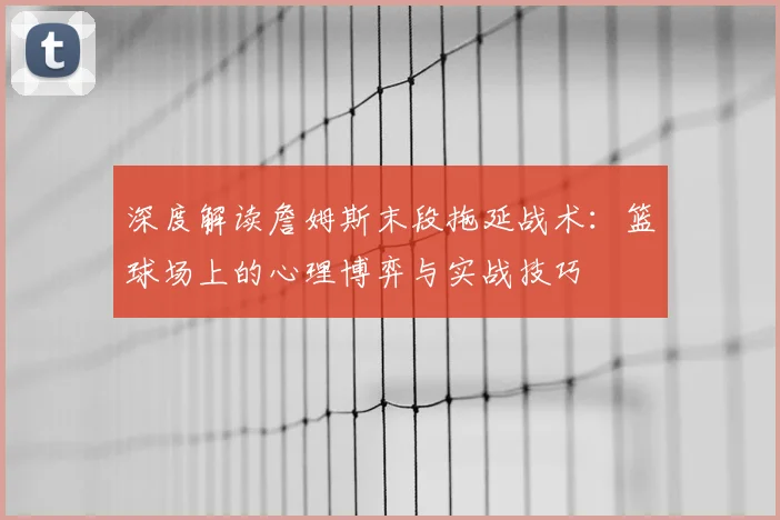 深度解读詹姆斯末段拖延战术：篮球场上的心理博弈与实战技巧