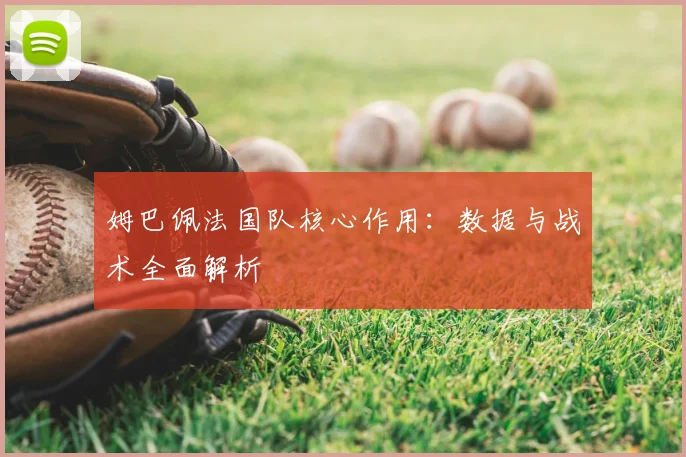 姆巴佩法国队核心作用：数据与战术全面解析