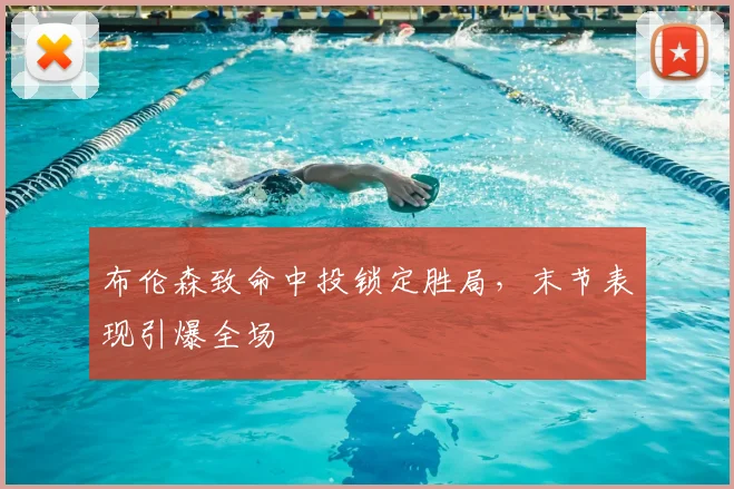 布伦森致命中投锁定胜局，末节表现引爆全场