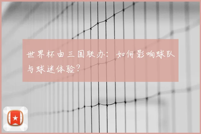 世界杯由三国联办：如何影响球队与球迷体验？