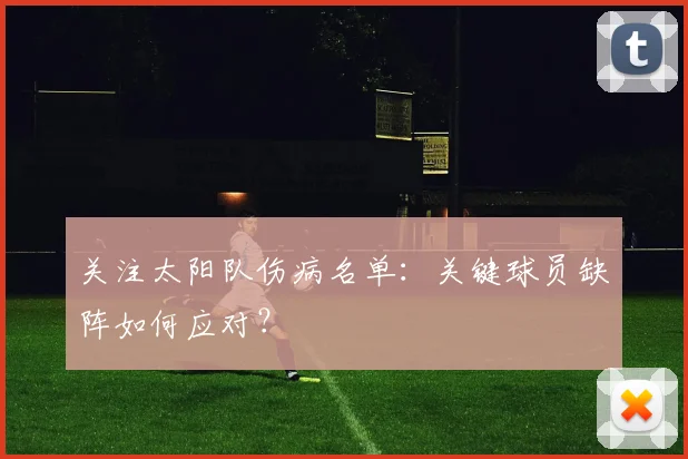 关注太阳队伤病名单：关键球员缺阵如何应对？