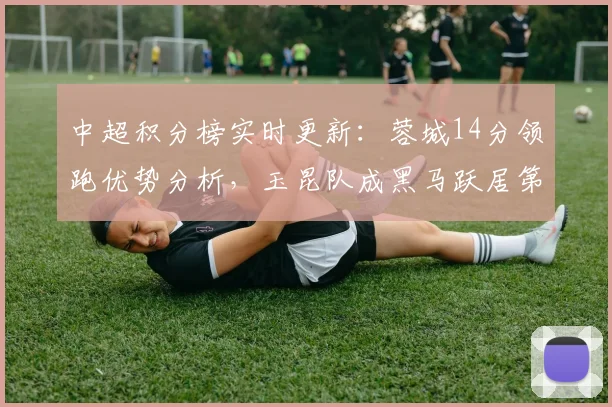 中超积分榜实时更新：蓉城14分领跑优势分析，玉昆队成黑马跃居第三