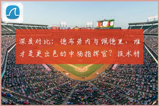 深度对比：德布劳内与佩德里，谁才是更出色的中场指挥官？技术特点与战术价值全解析