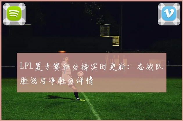 LPL夏季赛积分榜实时更新：各战队胜场与净胜分详情