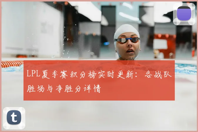 LPL夏季赛积分榜实时更新:各战队胜场与净胜分详情